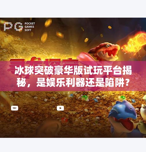 冰球突破豪华版试玩平台揭秘，是娱乐利器还是陷阱？新手必看避坑指南！冰球突破豪华版试玩平台