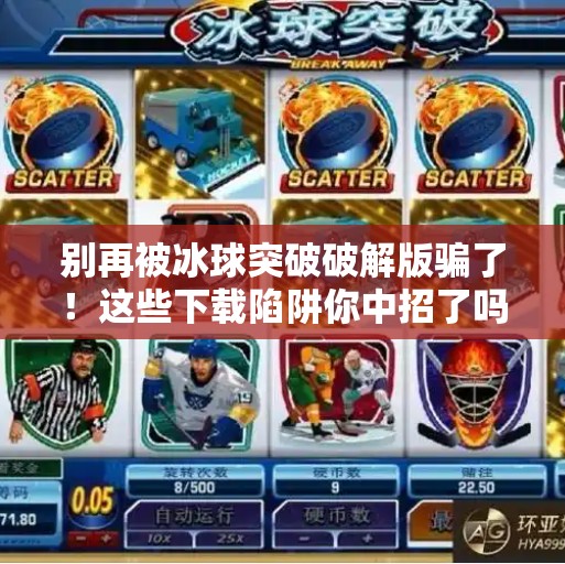 别再被冰球突破破解版骗了！这些下载陷阱你中招了吗？摆脱冰球突破破解版下载