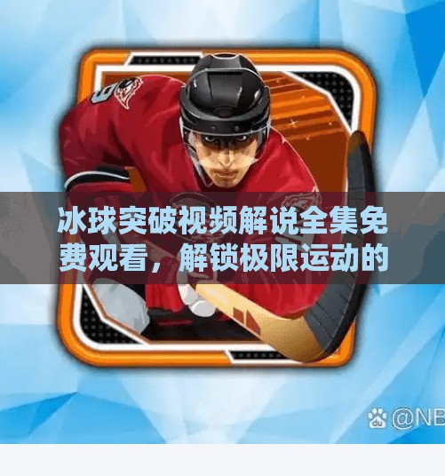 冰球突破视频解说全集免费观看，解锁极限运动的激情密码！冰球突破视频解说全集免费观看