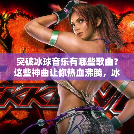 突破冰球音乐有哪些歌曲？这些神曲让你热血沸腾，冰场秒变摇滚现场！突破冰球音乐有哪些歌曲