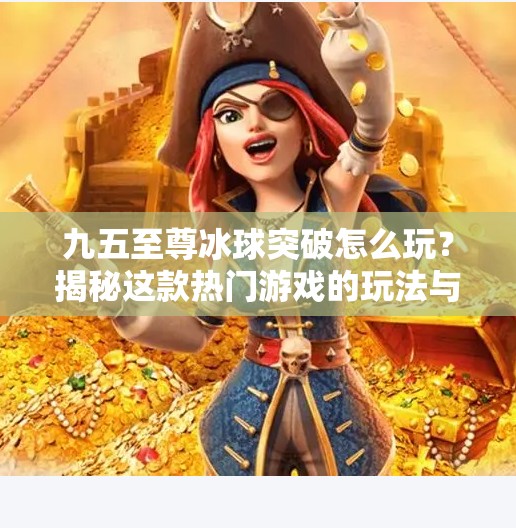 九五至尊冰球突破怎么玩？揭秘这款热门游戏的玩法与技巧，新手也能秒变高手！九五至尊冰球突破怎么玩