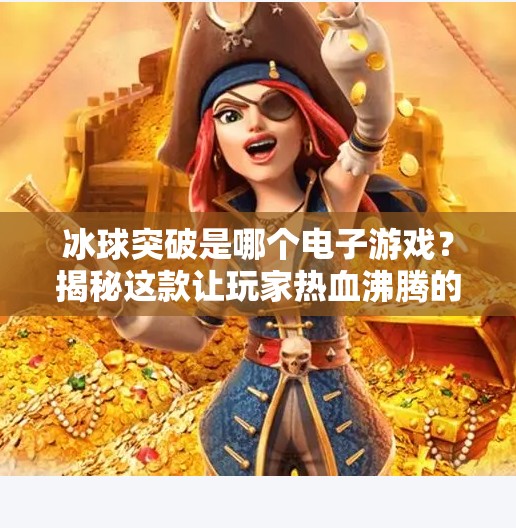 冰球突破是哪个电子游戏？揭秘这款让玩家热血沸腾的竞技佳作！冰球突破是哪个电子游戏