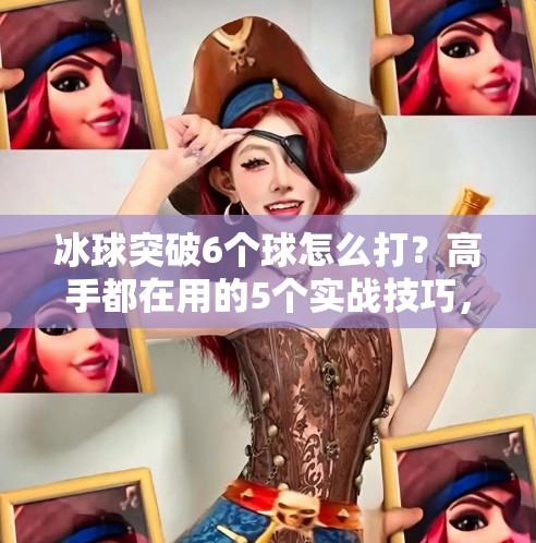 冰球突破6个球怎么打？高手都在用的5个实战技巧，新手也能快速上手！冰球突破6个球怎么打