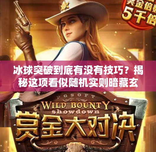 冰球突破到底有没有技巧？揭秘这项看似随机实则暗藏玄机的竞技运动！冰球突破到底有没有技巧