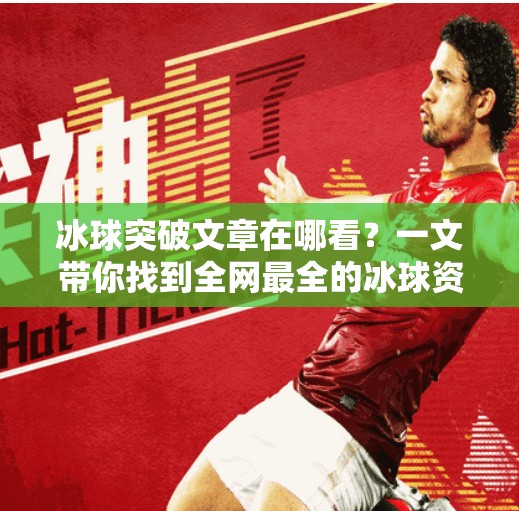 冰球突破文章在哪看？一文带你找到全网最全的冰球资讯与深度解析！冰球突破的文章在哪看啊