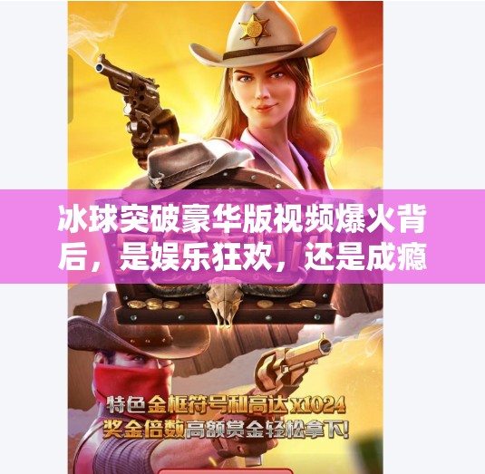 冰球突破豪华版视频爆火背后，是娱乐狂欢，还是成瘾陷阱？最新冰球突破豪华版视频