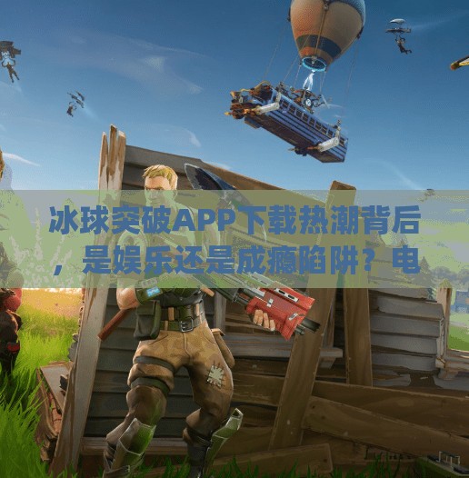 冰球突破APP下载热潮背后，是娱乐还是成瘾陷阱？电子游戏冰球突破app下载