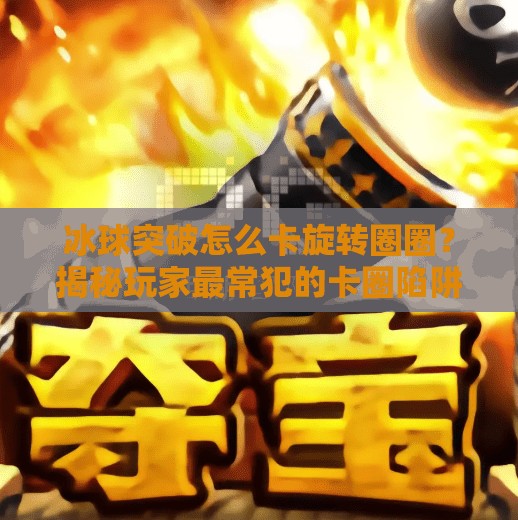 冰球突破怎么卡旋转圈圈？揭秘玩家最常犯的卡圈陷阱与破解攻略！冰球突破怎么卡旋转圈圈