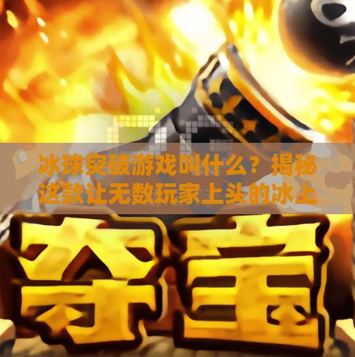 冰球突破游戏叫什么？揭秘这款让无数玩家上头的冰上狂飙经典！冰球突破游戏名字叫什么