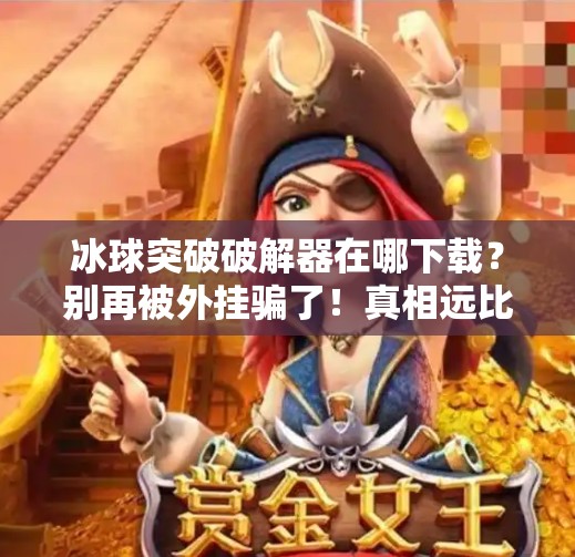 冰球突破破解器在哪下载？别再被外挂骗了！真相远比你想象的更危险！冰球突破破解器在哪下载