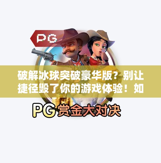 破解冰球突破豪华版？别让捷径毁了你的游戏体验！如何破解冰球突破豪华版