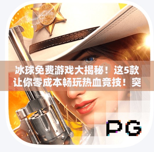 冰球免费游戏大揭秘！这5款让你零成本畅玩热血竞技！突破冰球免费游戏有哪些