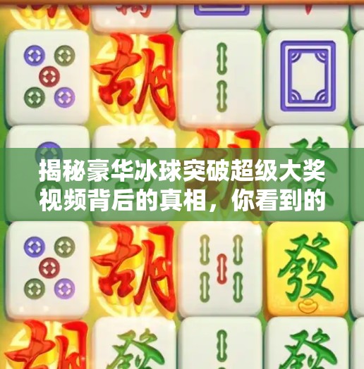 揭秘豪华冰球突破超级大奖视频背后的真相，你看到的，可能只是精心设计的陷阱！豪华冰球突破超级大奖视频下载
