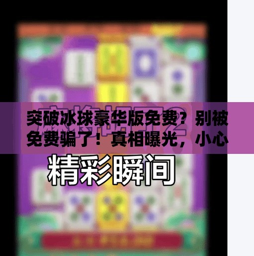 突破冰球豪华版免费？别被免费骗了！真相曝光，小心踩坑！突破冰球豪华版免费
