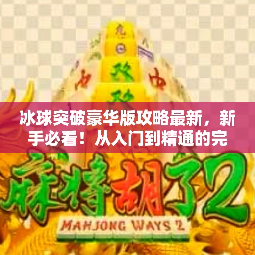 冰球突破豪华版攻略最新，新手必看！从入门到精通的完整指南（附隐藏技巧）冰球突破豪华版攻略最新