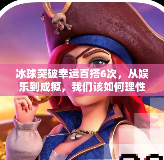 冰球突破幸运百搭6次，从娱乐到成瘾，我们该如何理性看待游戏中的幸运？冰球突破幸运百搭6次