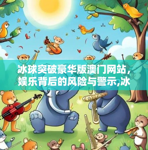 冰球突破豪华版澳门网站，娱乐背后的风险与警示,冰球突破豪华版澳门网站