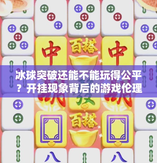 冰球突破还能不能玩得公平？开挂现象背后的游戏伦理危机,冰球突破能不能开挂了
