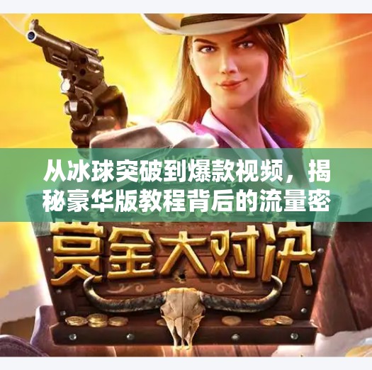 从冰球突破到爆款视频，揭秘豪华版教程背后的流量密码,豪华版冰球突破教程视频