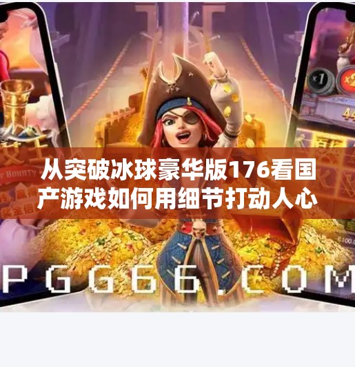 从突破冰球豪华版176看国产游戏如何用细节打动人心,突破冰球豪华版176