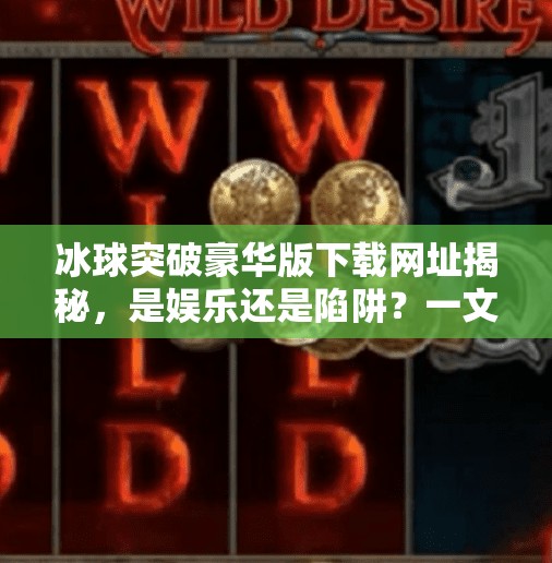 冰球突破豪华版下载网址揭秘，是娱乐还是陷阱？一文看透这款热门游戏的真相,冰球突破豪华版下载网址