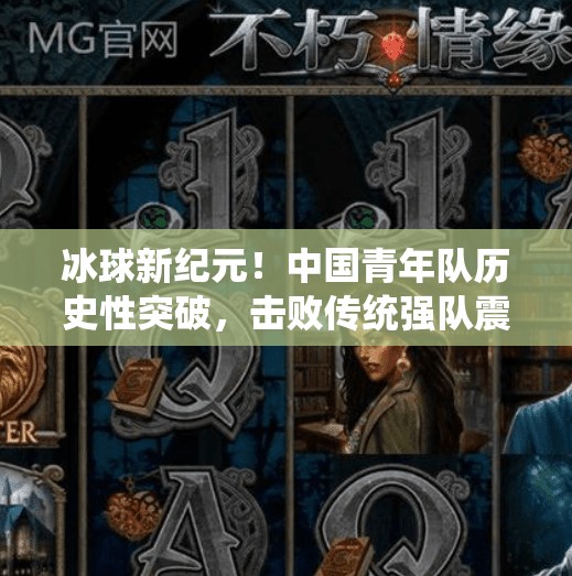 冰球新纪元！中国青年队历史性突破，击败传统强队震惊世界！最新突破冰球比赛结果