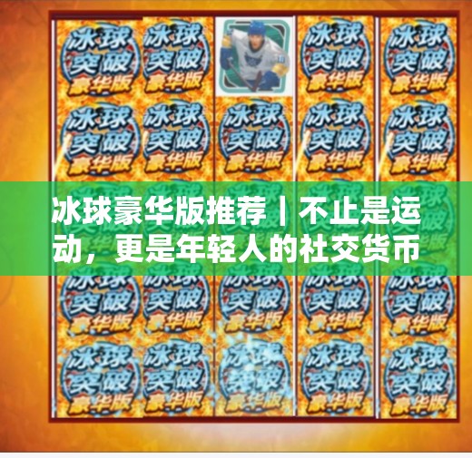 冰球豪华版推荐｜不止是运动，更是年轻人的社交货币！突破冰球豪华版推荐