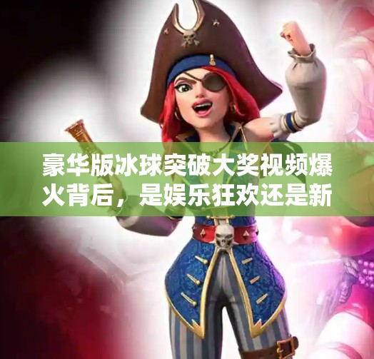 豪华版冰球突破大奖视频爆火背后，是娱乐狂欢还是新型赌博陷阱？豪华版冰球突破大奖视频