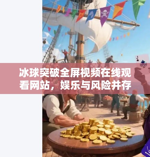 冰球突破全屏视频在线观看网站，娱乐与风险并存的数字新体验,冰球突破全屏视频在线观看网站