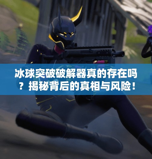 冰球突破破解器真的存在吗？揭秘背后的真相与风险！冰球突破破解器有没有