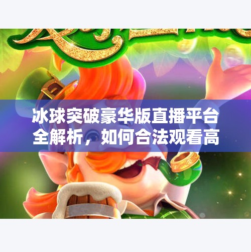 冰球突破豪华版直播平台全解析，如何合法观看高清赛事？别再被破解版骗了！冰球突破豪华版哪有直播