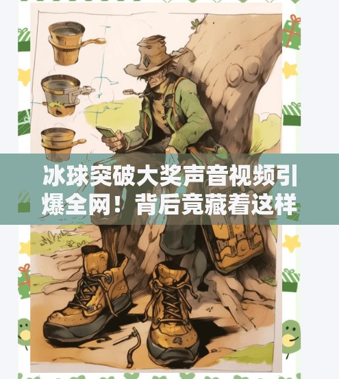 冰球突破大奖声音视频引爆全网！背后竟藏着这样的秘密？冰球突破大奖声音视频
