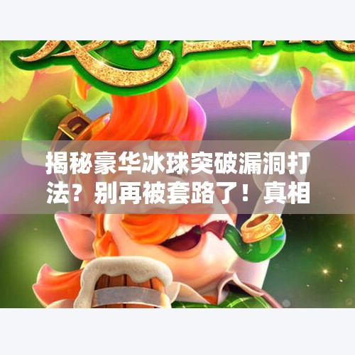 揭秘豪华冰球突破漏洞打法？别再被套路了！真相远比你想象的复杂！豪华冰球突破漏洞怎么打