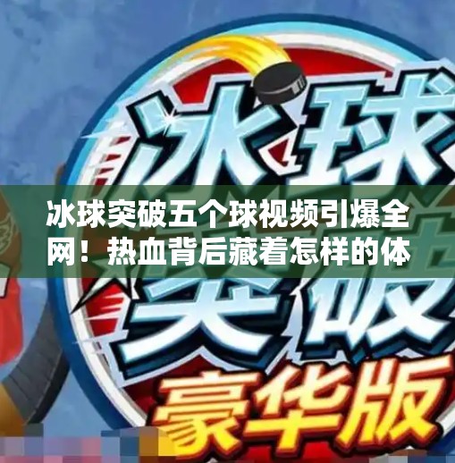 冰球突破五个球视频引爆全网！热血背后藏着怎样的体育精神？冰球突破五个球视频
