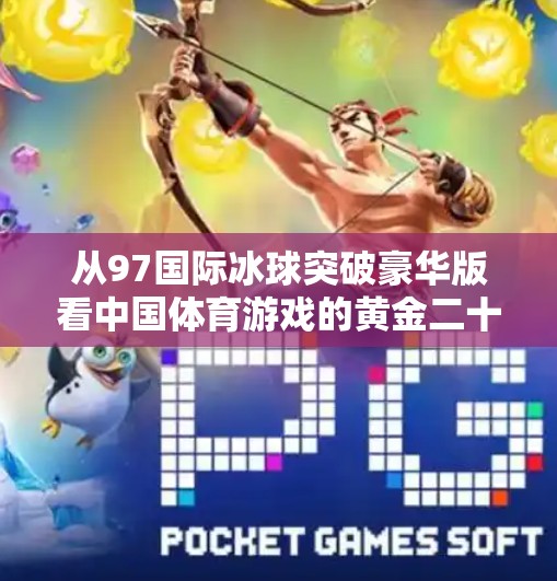 从97国际冰球突破豪华版看中国体育游戏的黄金二十年，从模仿到创新的蜕变之路,97国际冰球突破豪华版