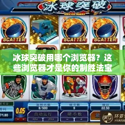 冰球突破用哪个浏览器？这些浏览器才是你的制胜法宝！冰球突破用哪个浏览器
