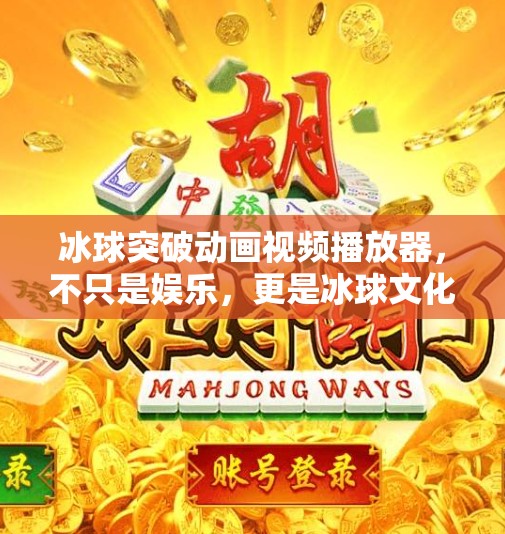 冰球突破动画视频播放器，不只是娱乐，更是冰球文化的数字博物馆,冰球突破动画视频播放器