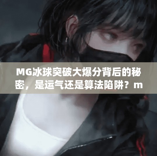 MG冰球突破大爆分背后的秘密，是运气还是算法陷阱？mg冰球突破的大爆分