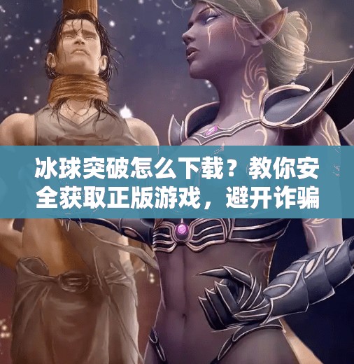 冰球突破怎么下载？教你安全获取正版游戏，避开诈骗陷阱！冰球突破在哪里下载看啊