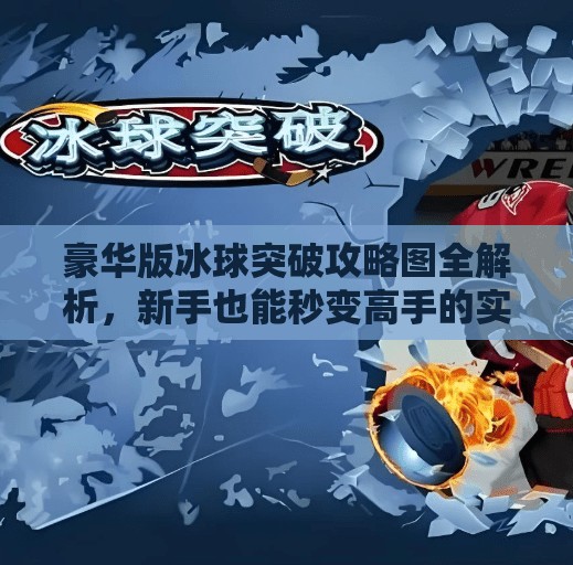 豪华版冰球突破攻略图全解析，新手也能秒变高手的实战秘籍！豪华版冰球突破攻略图