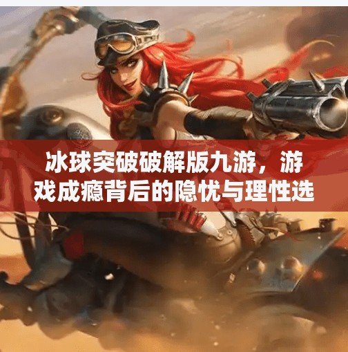 冰球突破破解版九游，游戏成瘾背后的隐忧与理性选择,冰球突破破解版九游
