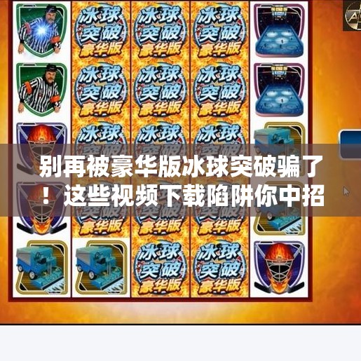 别再被豪华版冰球突破骗了！这些视频下载陷阱你中招了吗？豪华版冰球突破视频下载