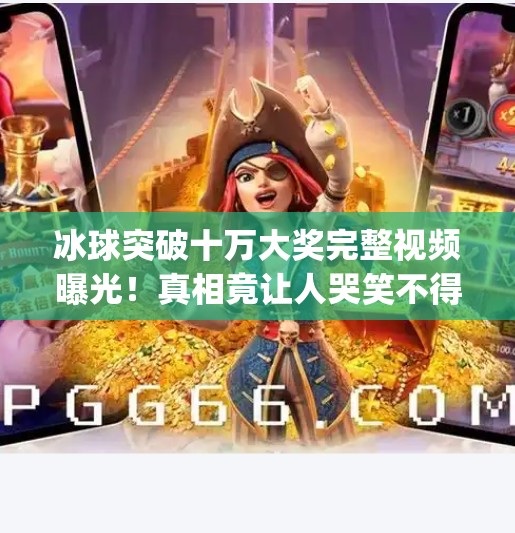 冰球突破十万大奖完整视频曝光！真相竟让人哭笑不得？mg冰球突破十万大奖完整视频