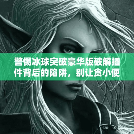 警惕冰球突破豪华版破解插件背后的陷阱，别让贪小便宜毁了你的账号安全！冰球突破豪华版破解插件