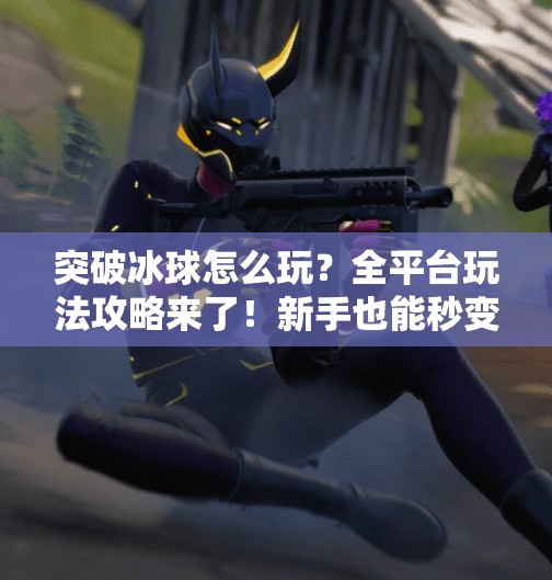 突破冰球怎么玩？全平台玩法攻略来了！新手也能秒变高手！突破冰球哪个平台可以玩