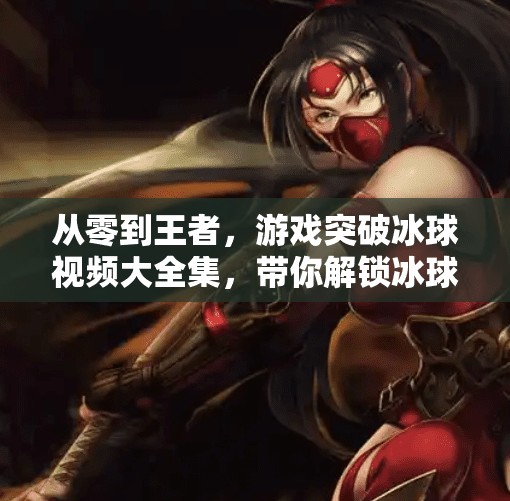 从零到王者，游戏突破冰球视频大全集，带你解锁冰球电竞新境界！游戏突破冰球视频大全集