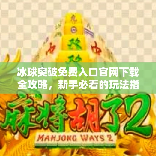 冰球突破免费入口官网下载全攻略，新手必看的玩法指南与避坑提醒！冰球突破免费入口官网下载