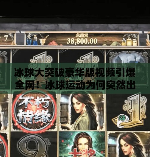 冰球大突破豪华版视频引爆全网！冰球运动为何突然出圈？冰球大突破豪华版视频
