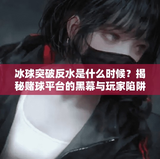 冰球突破反水是什么时候？揭秘赌球平台的黑幕与玩家陷阱,冰球突破反水是什么时候