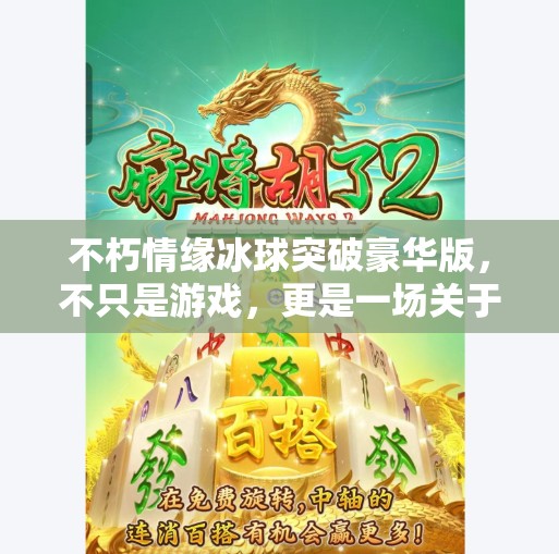 不朽情缘冰球突破豪华版，不只是游戏，更是一场关于坚持与热爱的青春仪式,不朽情缘冰球突破豪华版